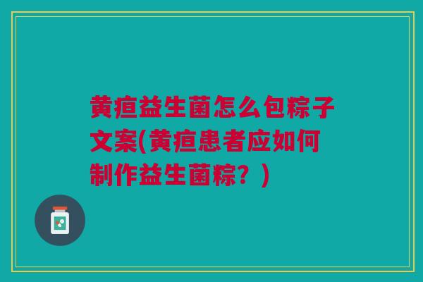 黄疸益生菌怎么包粽子文案(黄疸患者应如何制作益生菌粽?)