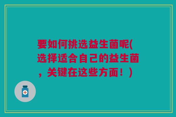 要如何挑选益生菌呢(选择适合自己的益生菌,关键在这些方面!)