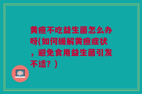 黄疸不吃益生菌怎么办呀(如何缓解黄疸症状,避免食用益生菌引发不适?)