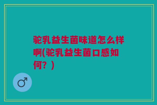驼乳益生菌味道怎么样啊(驼乳益生菌口感如何?)
