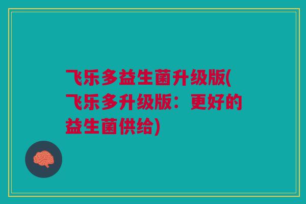 飞乐多益生菌升级版(飞乐多升级版:更好的益生菌供给) 飞乐多益生菌升级版(飞乐多升级版:更好的益生菌供给)