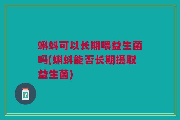 蝌蚪可以长期喂益生菌吗(蝌蚪能否长期摄取益生菌)