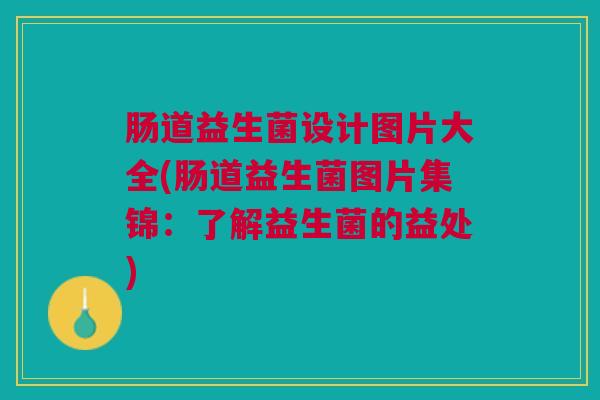 肠道益生菌设计图片大全(肠道益生菌图片集锦:了解益生菌的益处)