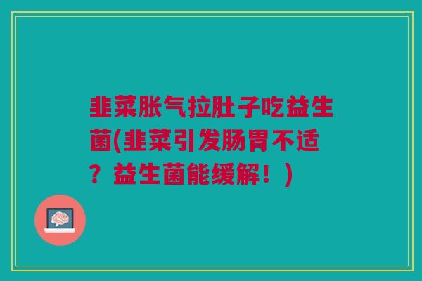 韭菜胀气拉肚子吃益生菌(韭菜引发肠胃不适?益生菌能缓解!)