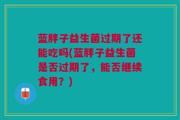 蓝胖子益生菌过期了还能吃吗(蓝胖子益生菌是否过期了,能否继续食用?) 蓝胖子益生菌过期了还能吃吗(蓝胖子益生菌是否过期了,能否继续食用?)
