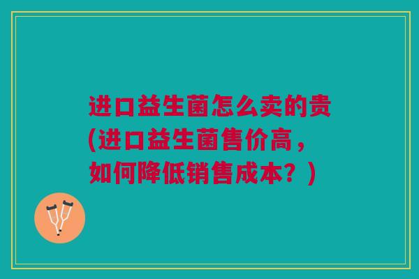 进口益生菌怎么卖的贵(进口益生菌售价高,如何降低销售成本?)