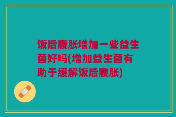 饭后腹胀增加一些益生菌好吗(增加益生菌有助于缓解饭后腹胀)