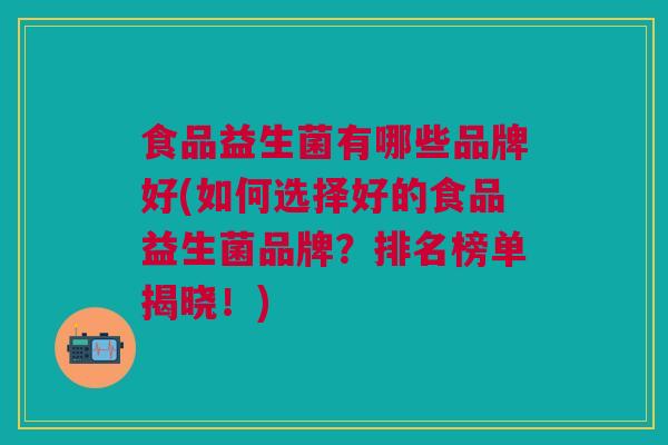 食品益生菌有哪些品牌好(如何选择好的食品益生菌品牌?排名榜单揭晓!)