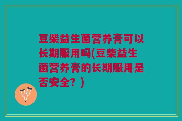 豆柴益生菌营养膏可以长期服用吗(豆柴益生菌营养膏的长期服用是否安全?)