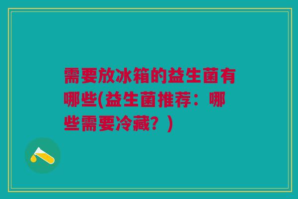 需要放冰箱的益生菌有哪些(益生菌推荐：哪些需要冷藏？)