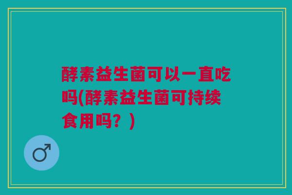 酵素益生菌可以一直吃吗(酵素益生菌可持续食用吗?)
