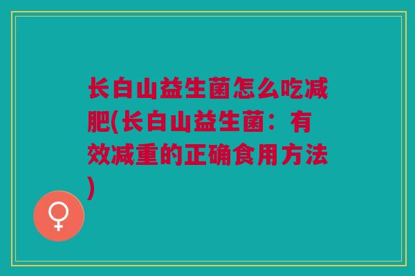 长白山益生菌怎么吃减肥(长白山益生菌:有效减重的正确食用方法)