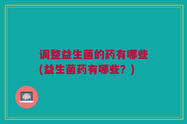 调整益生菌的药有哪些(益生菌药有哪些?)