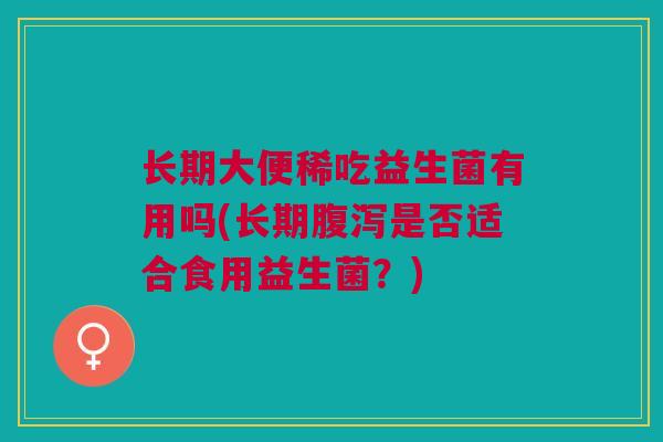 长期大便稀吃益生菌有用吗(长期腹泻是否适合食用益生菌?)