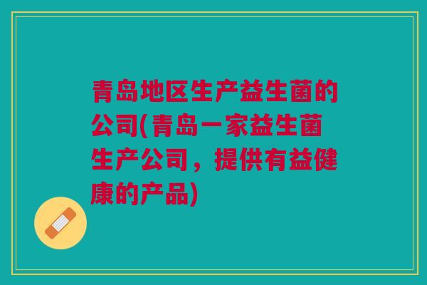 青岛地区生产益生菌的公司(青岛一家益生菌生产公司，提供有益健康的产品)