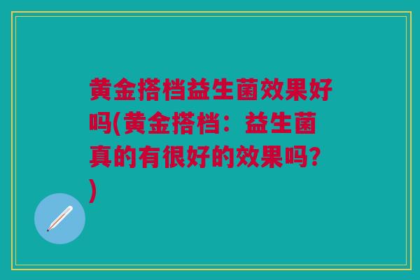 黄金搭档益生菌效果好吗(黄金搭档：益生菌真的有很好的效果吗？)