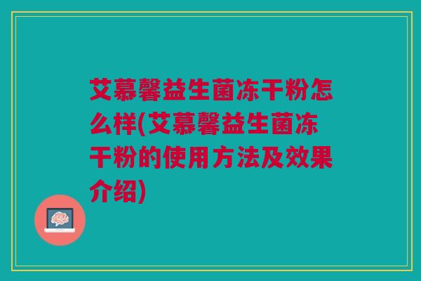 艾慕馨益生菌冻干粉怎么样(艾慕馨益生菌冻干粉的使用方法及效果介绍) 艾慕馨益生菌冻干粉怎么样(艾慕馨益生菌冻干粉的使用方法及效果介绍)