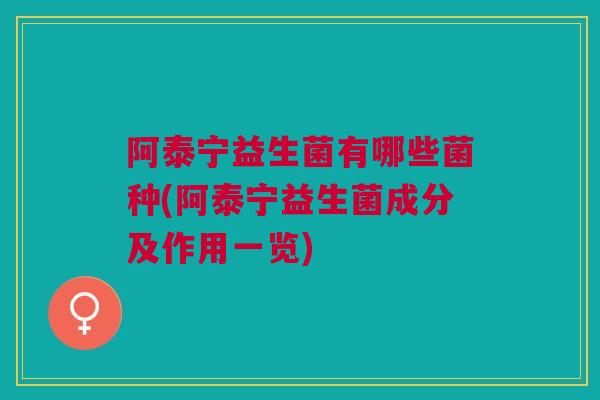 阿泰宁益生菌有哪些菌种(阿泰宁益生菌成分及作用一览)