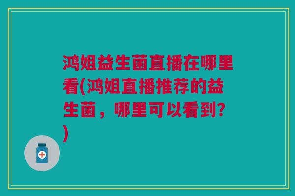 鸿姐益生菌直播在哪里看(鸿姐直播推荐的益生菌,哪里可以看到?)