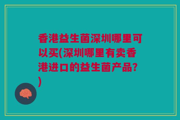 香港益生菌深圳哪里可以买(深圳哪里有卖香港进口的益生菌产品？)