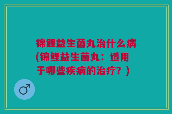 锦鲤益生菌丸治什么病(锦鲤益生菌丸:适用于哪些疾病的治疗?)