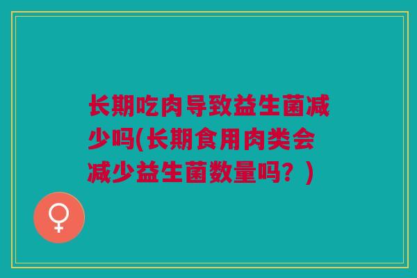 长期吃肉导致益生菌减少吗(长期食用肉类会减少益生菌数量吗?)