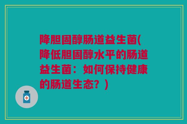 降胆固醇肠道益生菌(降低胆固醇水平的肠道益生菌:如何保持健康的肠道生态?)