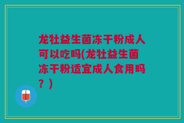 龙牡益生菌冻干粉成人可以吃吗(龙牡益生菌冻干粉适宜成人食用吗?)