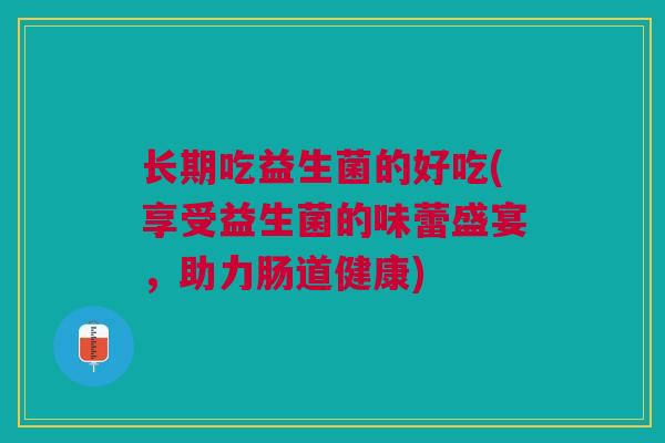 长期吃益生菌的好吃(享受益生菌的味蕾盛宴,助力肠道健康)