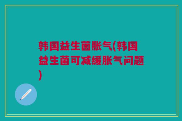 韩国益生菌胀气(韩国益生菌可减缓胀气问题)