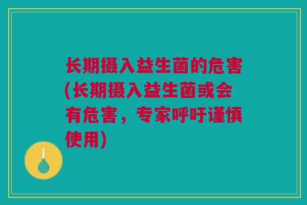 长期摄入益生菌的危害(长期摄入益生菌或会有危害,专家呼吁谨慎使用) 长期摄入益生菌的危害(长期摄入益生菌或会有危害,专家呼吁谨慎使用)
