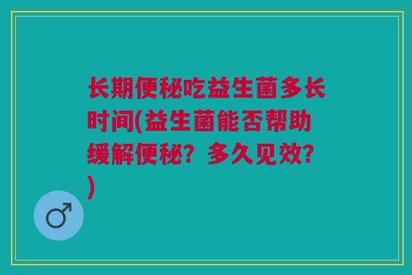 长期吃益生菌多长时间(益生菌能否帮助缓解?多久见效?) 长期吃益生菌多长时间(益生菌能否帮助缓解?多久见效?)