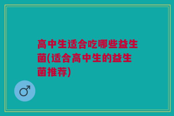 高中生适合吃哪些益生菌(适合高中生的益生菌推荐)