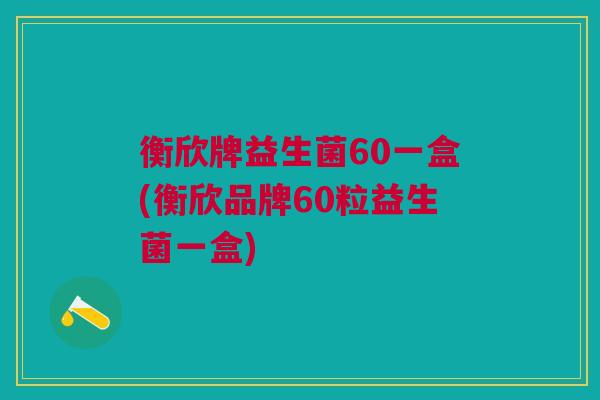 衡欣牌益生菌60一盒(衡欣品牌60粒益生菌一盒) 衡欣牌益生菌60一盒(衡欣品牌60粒益生菌一盒)