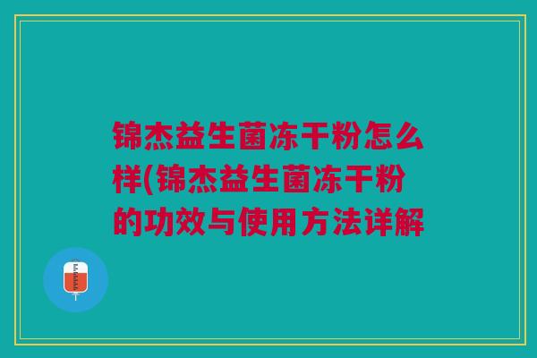 锦杰益生菌冻干粉怎么样(锦杰益生菌冻干粉的功效与使用方法详解