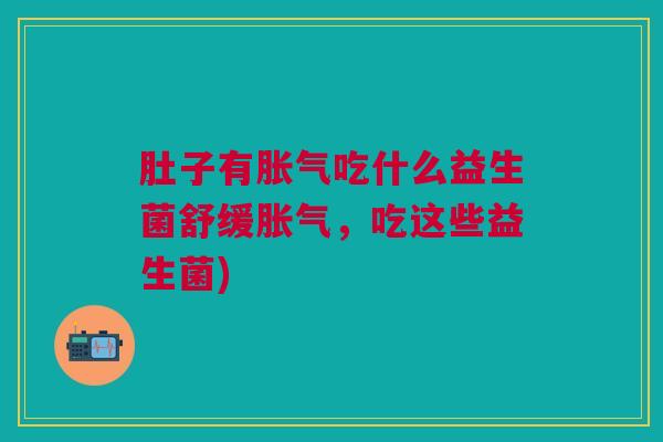 肚子有胀气吃什么益生菌舒缓胀气,吃这些益生菌)
