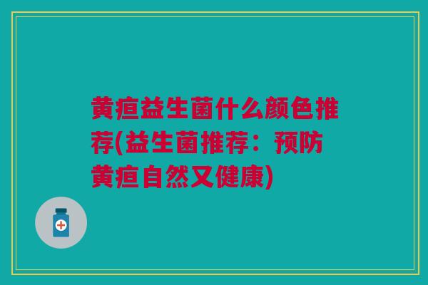 黄疸益生菌什么颜色推荐(益生菌推荐:预防黄疸自然又健康)