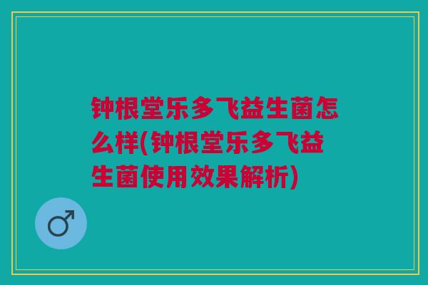 钟根堂乐多飞益生菌怎么样(钟根堂乐多飞益生菌使用效果解析)