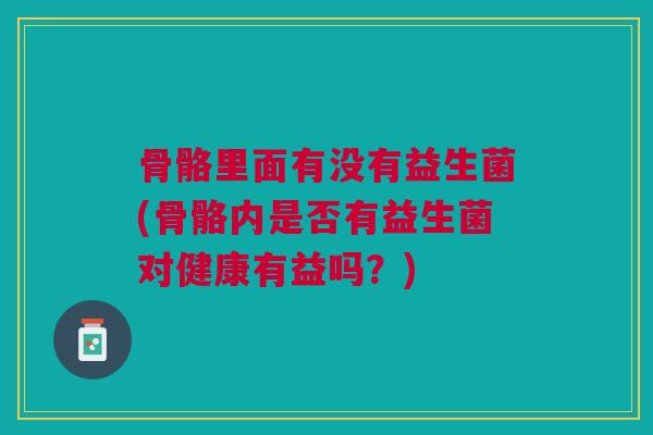 骨骼里面有没有益生菌(骨骼内是否有益生菌对健康有益吗?) 骨骼里面有没有益生菌(骨骼内是否有益生菌对健康有益吗?)