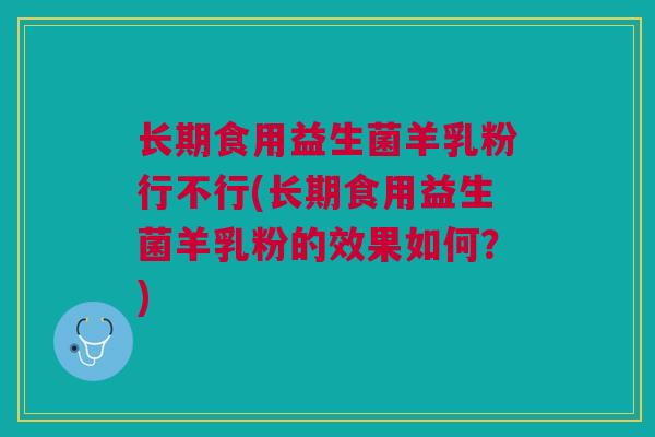 长期食用益生菌羊乳粉行不行(长期食用益生菌羊乳粉的效果如何?)