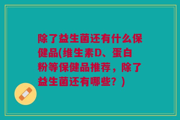 除了益生菌还有什么保健品(维生素D、蛋白粉等保健品推荐,除了益生菌还有哪些?) 除了益生菌还有什么保健品(维生素D、蛋白粉等保健品推荐,除了益生菌还有哪些?)