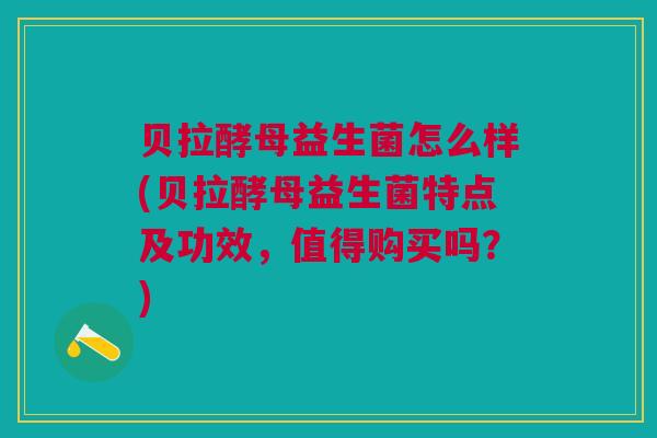 贝拉酵母益生菌怎么样(贝拉酵母益生菌特点及功效，值得购买吗？)