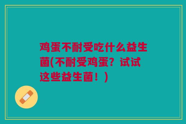 鸡蛋不耐受吃什么益生菌(不耐受鸡蛋?试试这些益生菌!) 鸡蛋不耐受吃什么益生菌(不耐受鸡蛋?试试这些益生菌!)