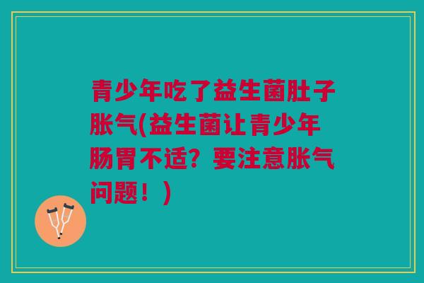 青少年吃了益生菌肚子(益生菌让青少年肠胃不适?要注意问题!) 青少年吃了益生菌肚子(益生菌让青少年肠胃不适?要注意问题!)