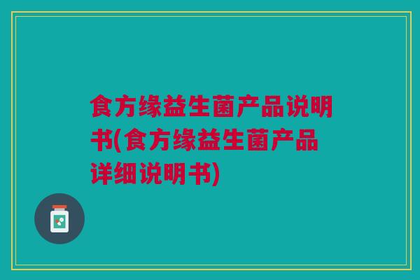 食方缘益生菌产品说明书(食方缘益生菌产品详细说明书) 食方缘益生菌产品说明书(食方缘益生菌产品详细说明书)