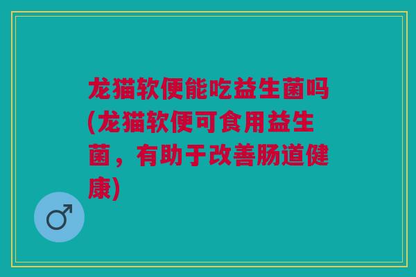 龙猫软便能吃益生菌吗(龙猫软便可食用益生菌,有助于改善肠道健康) 龙猫软便能吃益生菌吗(龙猫软便可食用益生菌,有助于改善肠道健康)