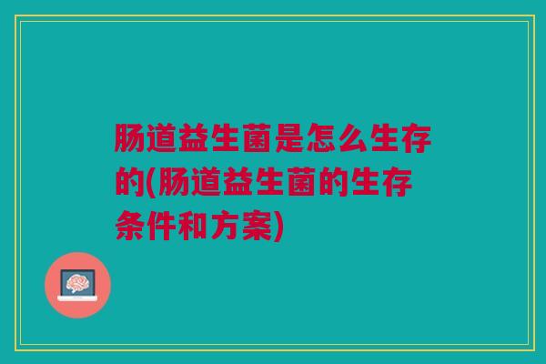 肠道益生菌是怎么生存的(肠道益生菌的生存条件和方案)