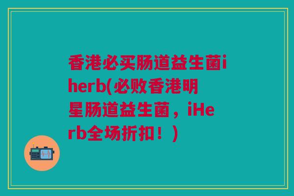 香港必买肠道益生菌iherb(必败香港明星肠道益生菌,iHerb全场折扣!)
