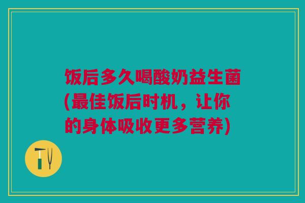 饭后多久喝酸奶益生菌(佳饭后时机,让你的身体吸收更多营养) 饭后多久喝酸奶益生菌(佳饭后时机,让你的身体吸收更多营养)