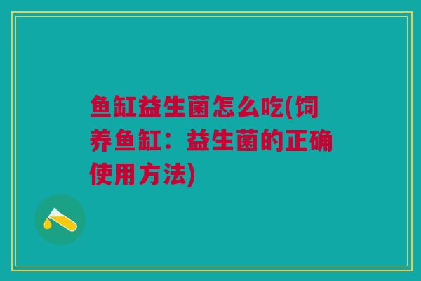 鱼缸益生菌怎么吃(饲养鱼缸:益生菌的正确使用方法)